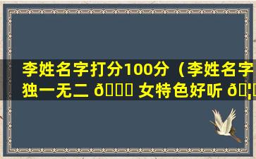 李姓名字打分100分（李姓名字独一无二 🐒 女特色好听 🦁 ）